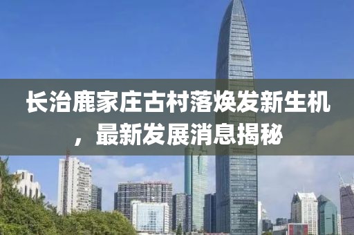 长治鹿家庄古村落焕发新生机，最新发展消息揭秘