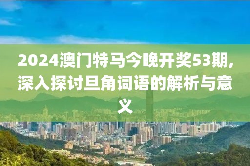 2024澳门特马今晚开奖53期,深入探讨旦角词语的解析与意义