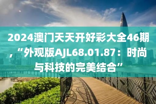 2024澳门天天开好彩大全46期,“外观版AJL68.01.87：时尚与科技的完美结合”