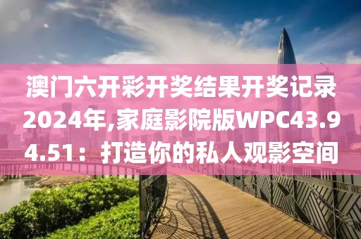 澳门六开彩开奖结果开奖记录2024年,家庭影院版WPC43.94.51：打造你的私人观影空间