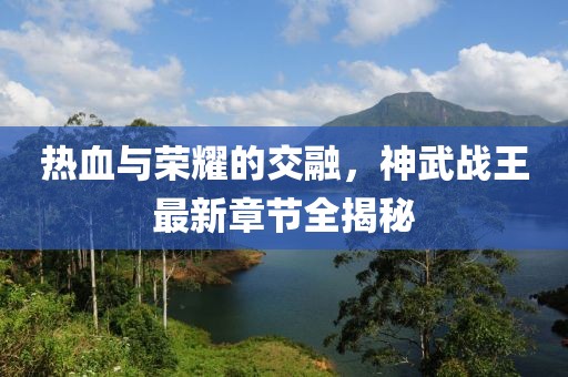 热血与荣耀的交融，神武战王最新章节全揭秘