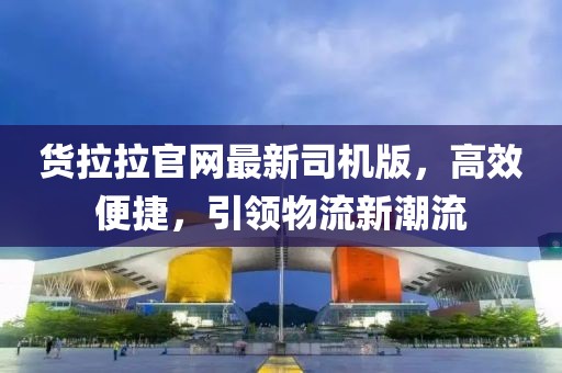 货拉拉官网最新司机版，高效便捷，引领物流新潮流