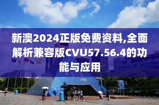 新澳2024正版免费资料,全面解析兼容版CVU57.56.4的功能与应用