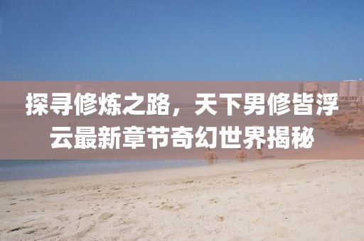 探寻修炼之路，天下男修皆浮云最新章节奇幻世界揭秘