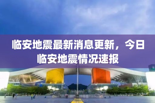 临安地震最新消息更新，今日临安地震情况速报