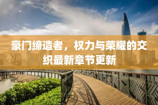 豪门缔造者，权力与荣耀的交织最新章节更新