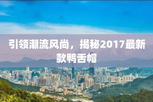 引领潮流风尚，揭秘2017最新款鸭舌帽
