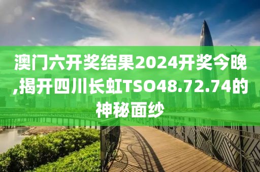 澳门六开奖结果2024开奖今晚,揭开四川长虹TSO48.72.74的神秘面纱