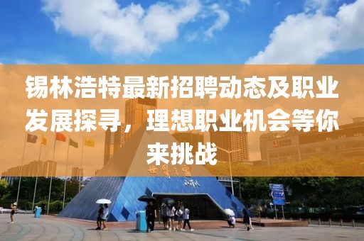 锡林浩特最新招聘动态及职业发展探寻，理想职业机会等你来挑战