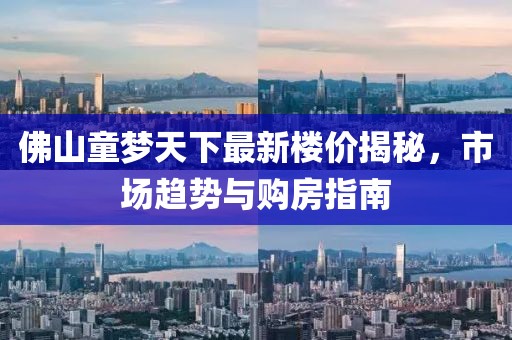 佛山童梦天下最新楼价揭秘，市场趋势与购房指南