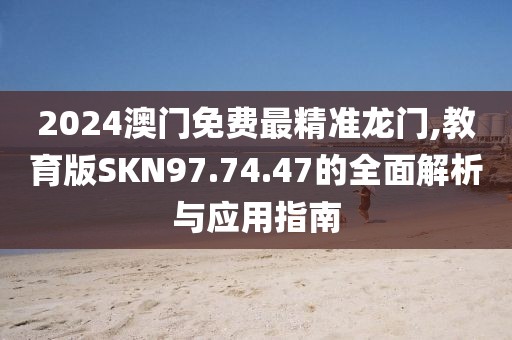 2024澳门免费最精准龙门,教育版SKN97.74.47的全面解析与应用指南