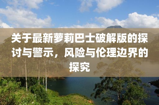 关于最新萝莉巴士破解版的探讨与警示，风险与伦理边界的探究