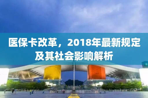 医保卡改革，2018年最新规定及其社会影响解析