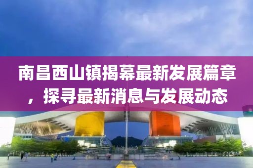 南昌西山镇揭幕最新发展篇章，探寻最新消息与发展动态