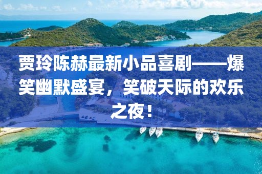贾玲陈赫最新小品喜剧——爆笑幽默盛宴，笑破天际的欢乐之夜！