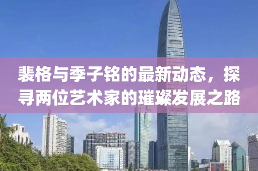 裴格与季子铭的最新动态，探寻两位艺术家的璀璨发展之路