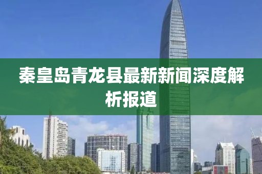 秦皇岛青龙县最新新闻深度解析报道