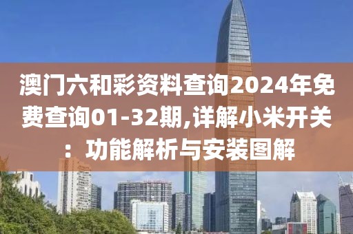 澳门六和彩资料查询2024年免费查询01-32期,详解小米开关：功能解析与安装图解