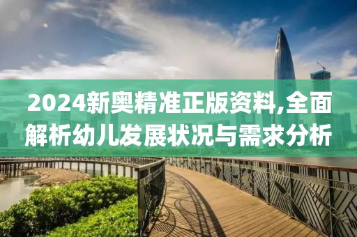 2024新奥精准正版资料,全面解析幼儿发展状况与需求分析