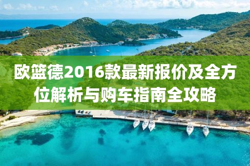 欧篮德2016款最新报价及全方位解析与购车指南全攻略