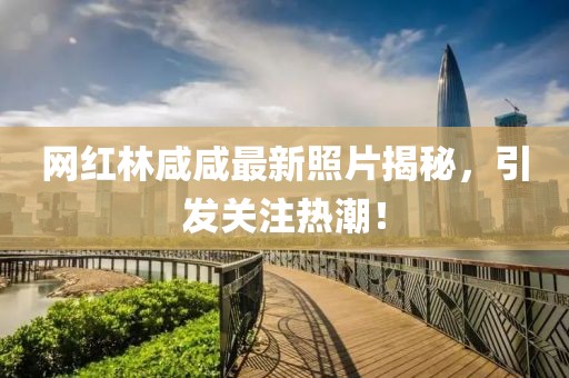 网红林咸咸最新照片揭秘，引发关注热潮！
