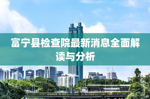 富宁县检查院最新消息全面解读与分析
