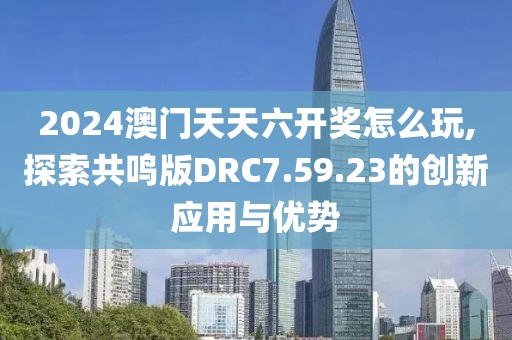 2024澳门天天六开奖怎么玩,探索共鸣版DRC7.59.23的创新应用与优势