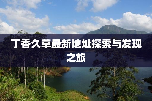 丁香久草最新地址探索与发现之旅