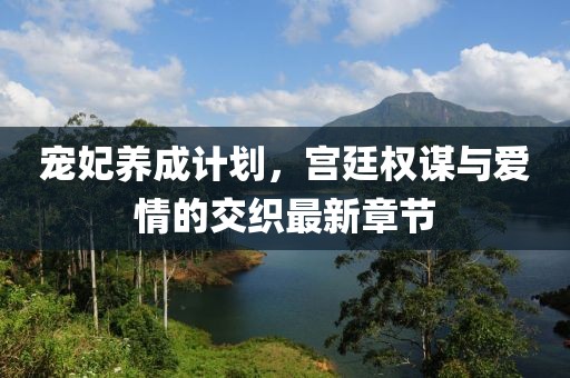 宠妃养成计划，宫廷权谋与爱情的交织最新章节