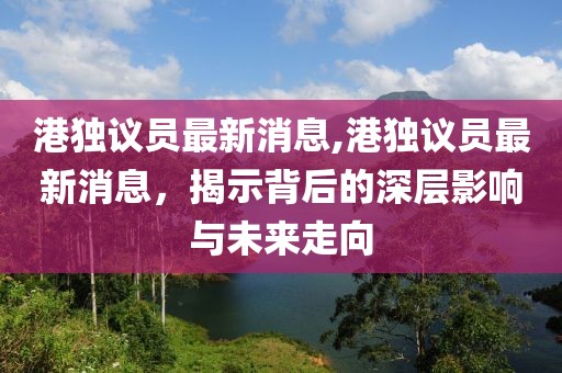 港独议员最新消息,港独议员最新消息，揭示背后的深层影响与未来走向
