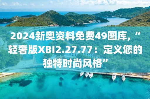 2024新奥资料免费49图库,“轻奢版XBI2.27.77：定义您的独特时尚风格”