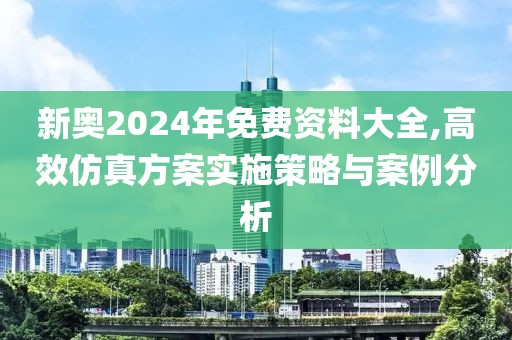 新奥2024年免费资料大全,高效仿真方案实施策略与案例分析