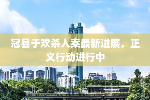 冠县于欢杀人案最新进展，正义行动进行中
