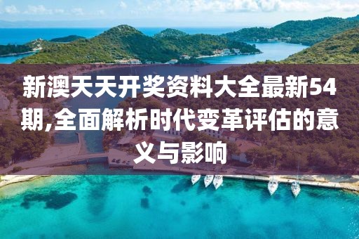 新澳天天开奖资料大全最新54期,全面解析时代变革评估的意义与影响