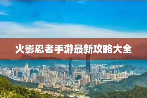火影忍者手游最新攻略大全