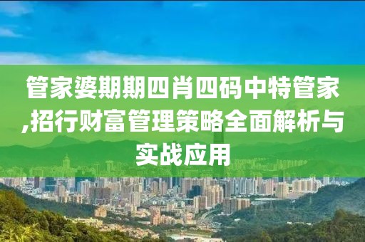 管家婆期期四肖四码中特管家,招行财富管理策略全面解析与实战应用
