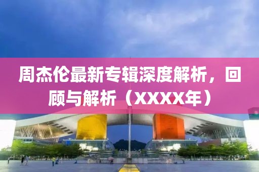 周杰伦最新专辑深度解析，回顾与解析（XXXX年）