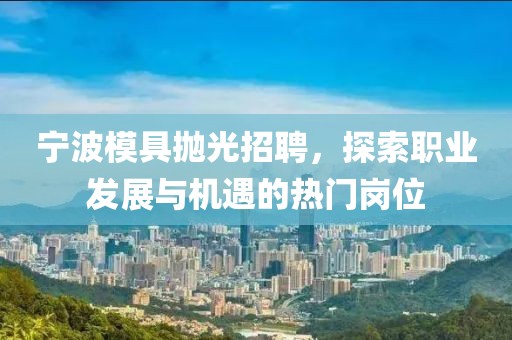 宁波模具抛光招聘，探索职业发展与机遇的热门岗位