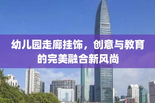 幼儿园走廊挂饰，创意与教育的完美融合新风尚