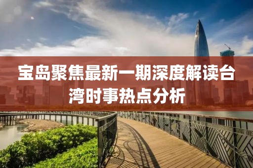 宝岛聚焦最新一期深度解读台湾时事热点分析