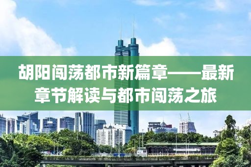 胡阳闯荡都市新篇章——最新章节解读与都市闯荡之旅