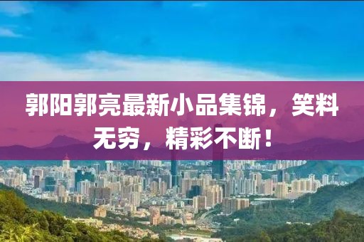 郭阳郭亮最新小品集锦，笑料无穷，精彩不断！