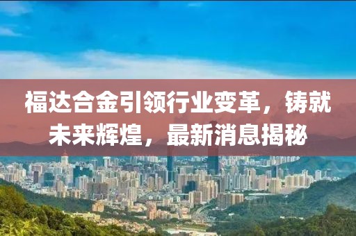 福达合金引领行业变革，铸就未来辉煌，最新消息揭秘