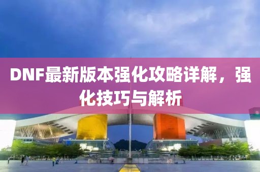 DNF最新版本强化攻略详解，强化技巧与解析