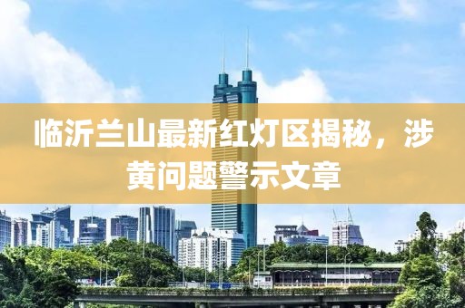 临沂兰山最新红灯区揭秘，涉黄问题警示文章