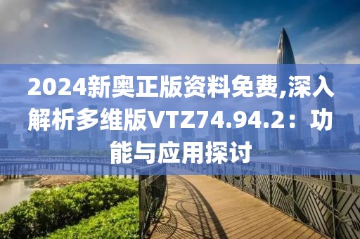 2024新奥正版资料免费,深入解析多维版VTZ74.94.2：功能与应用探讨