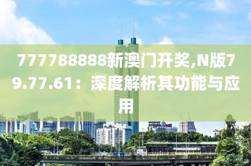 777788888新澳门开奖,N版79.77.61：深度解析其功能与应用