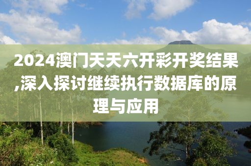 2024澳门天天六开彩开奖结果,深入探讨继续执行数据库的原理与应用