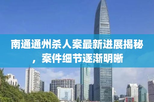 南通通州杀人案最新进展揭秘，案件细节逐渐明晰