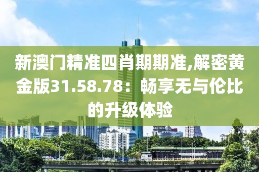 新澳门精准四肖期期准,解密黄金版31.58.78：畅享无与伦比的升级体验